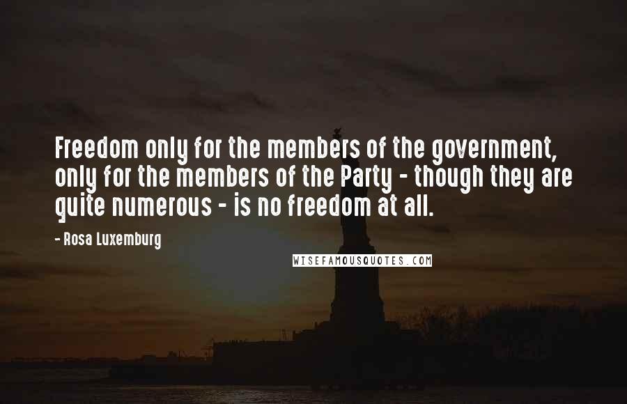 Rosa Luxemburg Quotes: Freedom only for the members of the government, only for the members of the Party - though they are quite numerous - is no freedom at all.