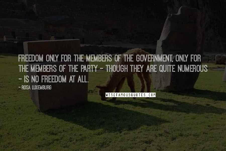 Rosa Luxemburg Quotes: Freedom only for the members of the government, only for the members of the Party - though they are quite numerous - is no freedom at all.