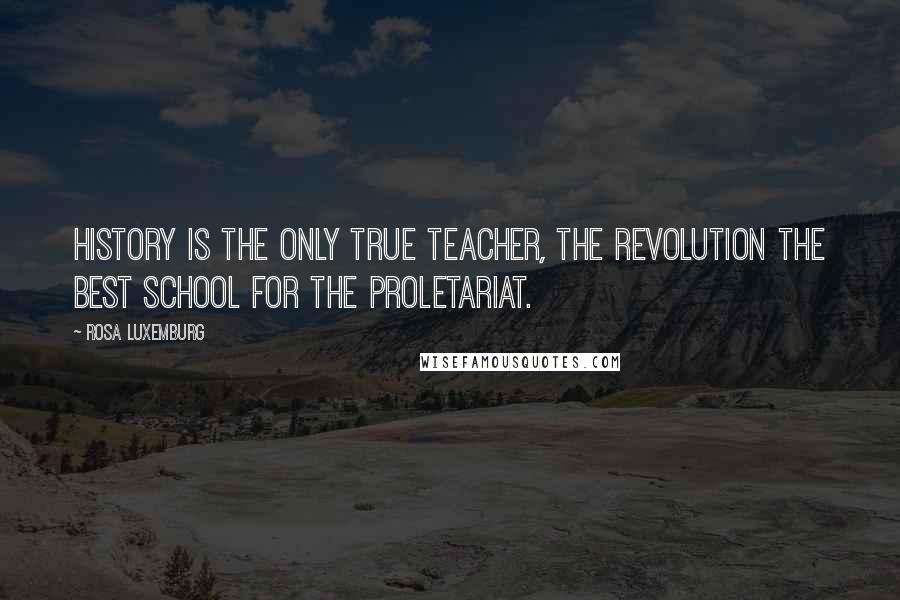 Rosa Luxemburg Quotes: History is the only true teacher, the revolution the best school for the proletariat.