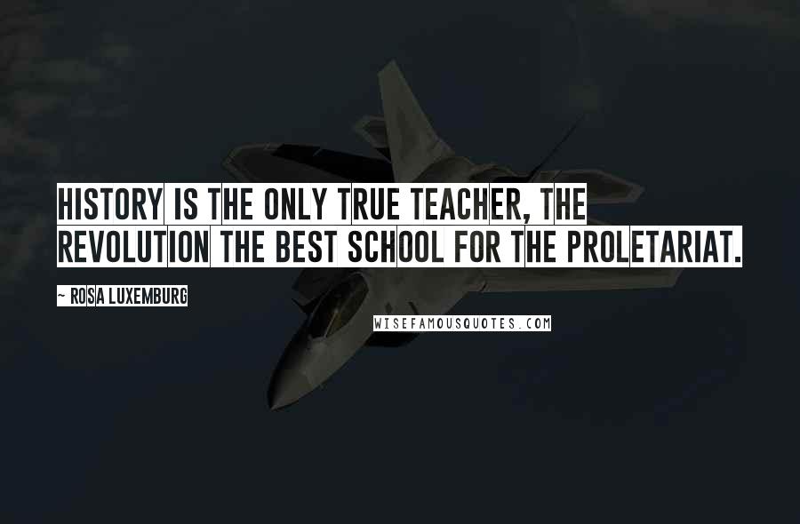 Rosa Luxemburg Quotes: History is the only true teacher, the revolution the best school for the proletariat.