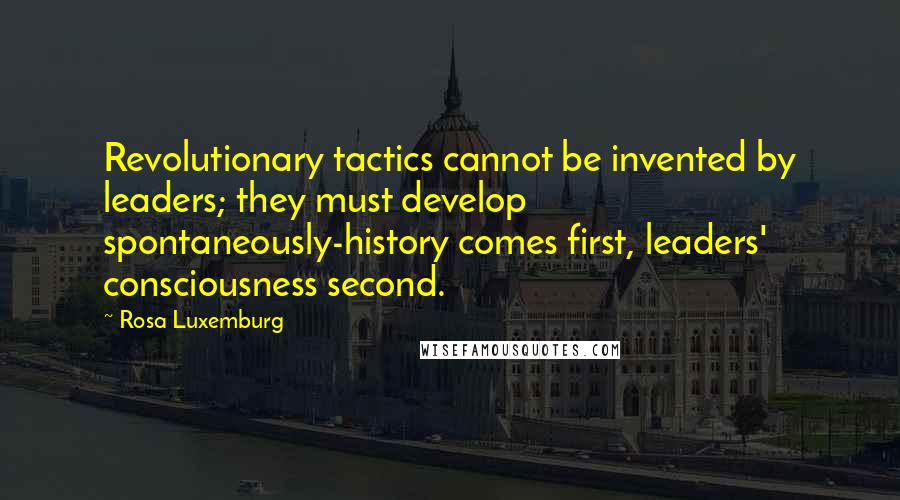 Rosa Luxemburg Quotes: Revolutionary tactics cannot be invented by leaders; they must develop spontaneously-history comes first, leaders' consciousness second.