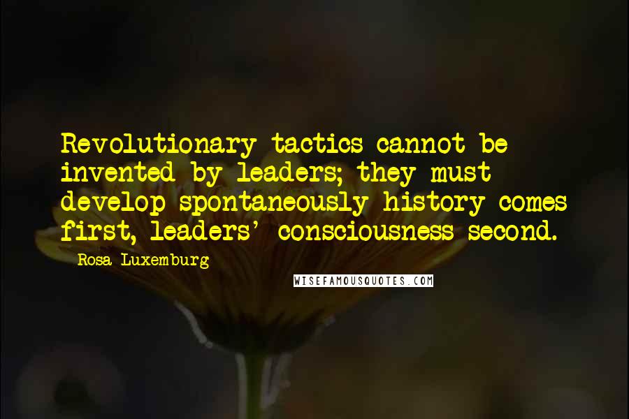 Rosa Luxemburg Quotes: Revolutionary tactics cannot be invented by leaders; they must develop spontaneously-history comes first, leaders' consciousness second.
