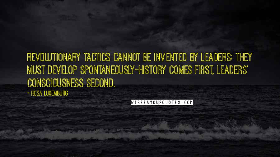 Rosa Luxemburg Quotes: Revolutionary tactics cannot be invented by leaders; they must develop spontaneously-history comes first, leaders' consciousness second.