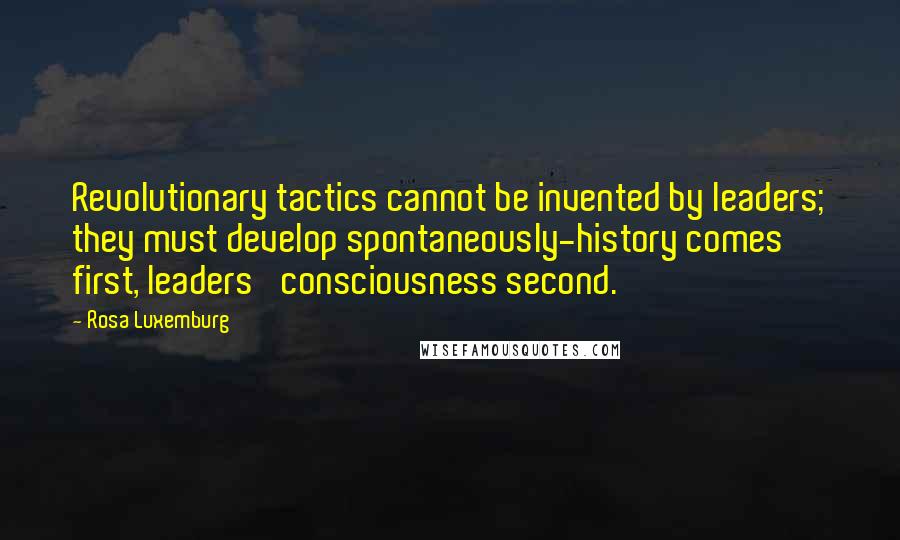 Rosa Luxemburg Quotes: Revolutionary tactics cannot be invented by leaders; they must develop spontaneously-history comes first, leaders' consciousness second.