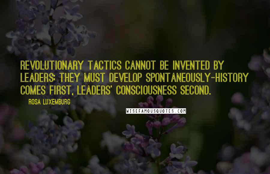 Rosa Luxemburg Quotes: Revolutionary tactics cannot be invented by leaders; they must develop spontaneously-history comes first, leaders' consciousness second.