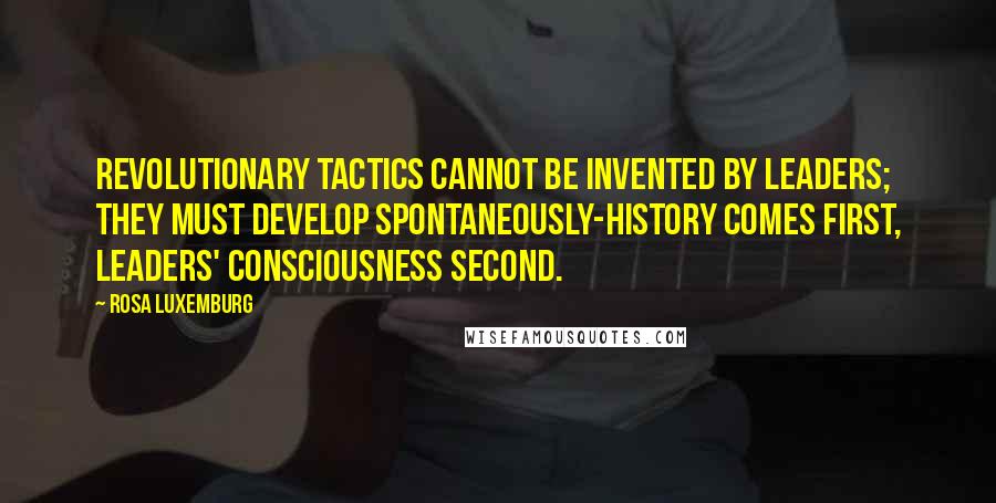 Rosa Luxemburg Quotes: Revolutionary tactics cannot be invented by leaders; they must develop spontaneously-history comes first, leaders' consciousness second.