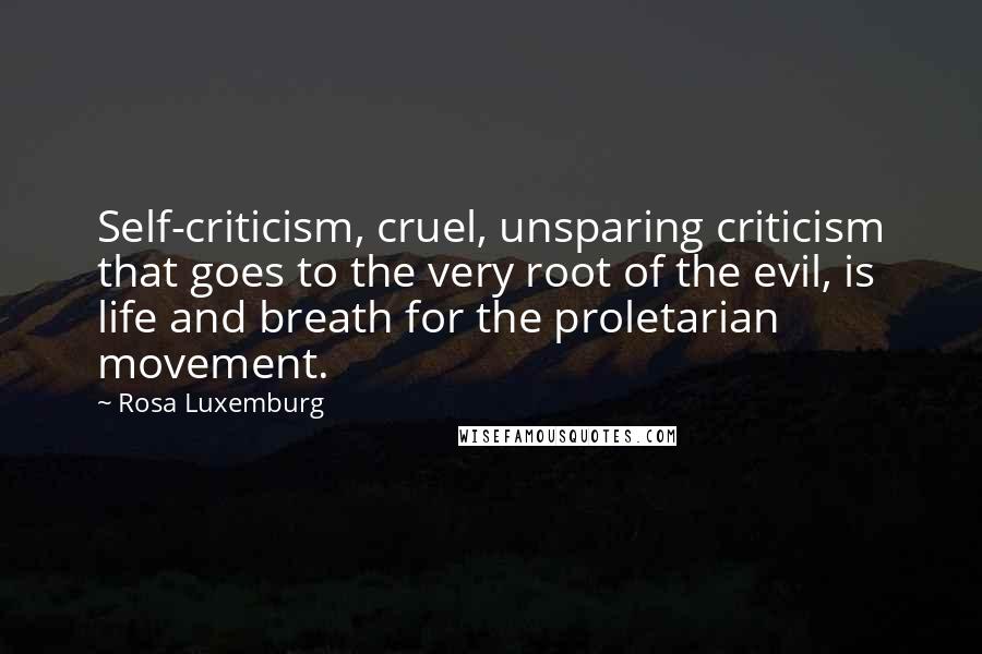 Rosa Luxemburg Quotes: Self-criticism, cruel, unsparing criticism that goes to the very root of the evil, is life and breath for the proletarian movement.