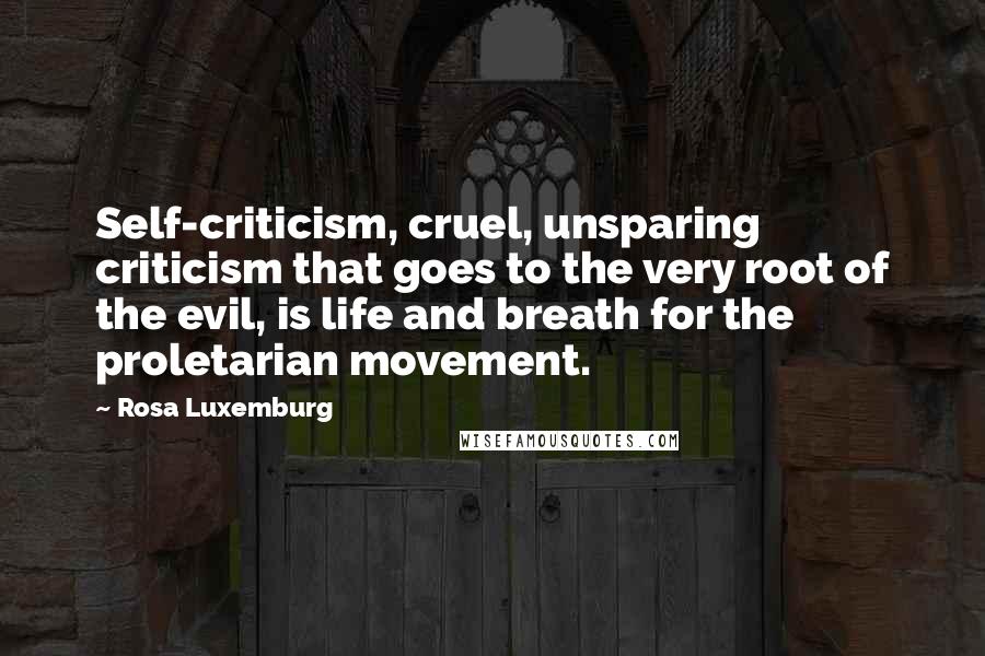 Rosa Luxemburg Quotes: Self-criticism, cruel, unsparing criticism that goes to the very root of the evil, is life and breath for the proletarian movement.