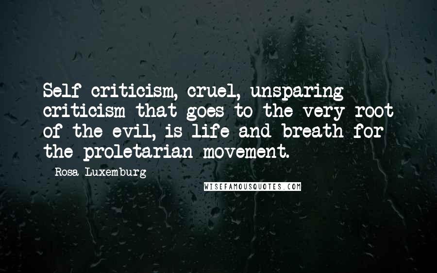 Rosa Luxemburg Quotes: Self-criticism, cruel, unsparing criticism that goes to the very root of the evil, is life and breath for the proletarian movement.