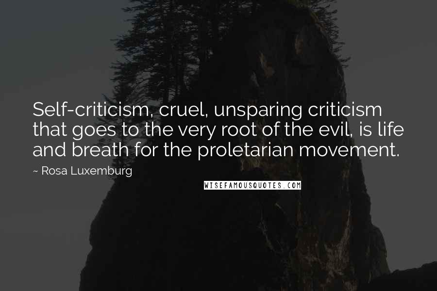 Rosa Luxemburg Quotes: Self-criticism, cruel, unsparing criticism that goes to the very root of the evil, is life and breath for the proletarian movement.