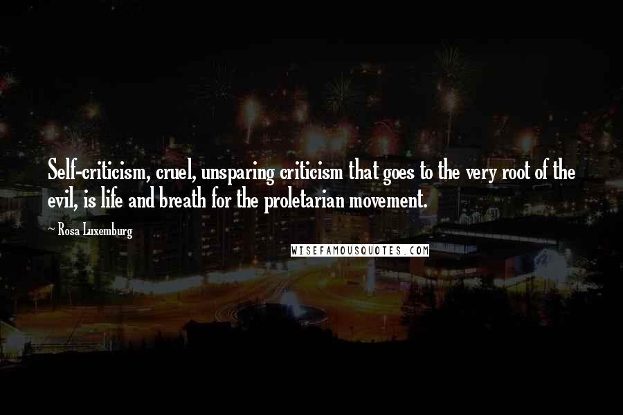 Rosa Luxemburg Quotes: Self-criticism, cruel, unsparing criticism that goes to the very root of the evil, is life and breath for the proletarian movement.