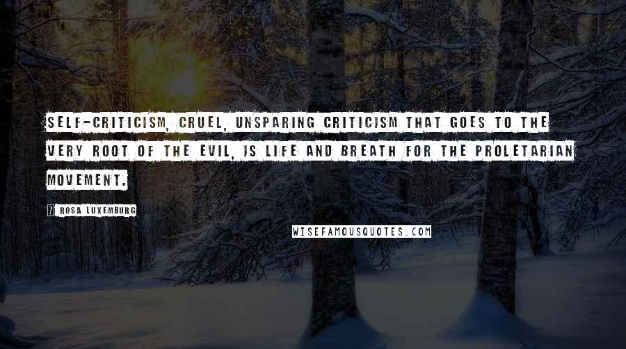 Rosa Luxemburg Quotes: Self-criticism, cruel, unsparing criticism that goes to the very root of the evil, is life and breath for the proletarian movement.