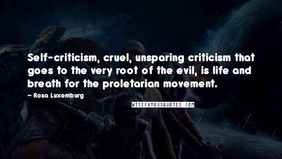 Rosa Luxemburg Quotes: Self-criticism, cruel, unsparing criticism that goes to the very root of the evil, is life and breath for the proletarian movement.