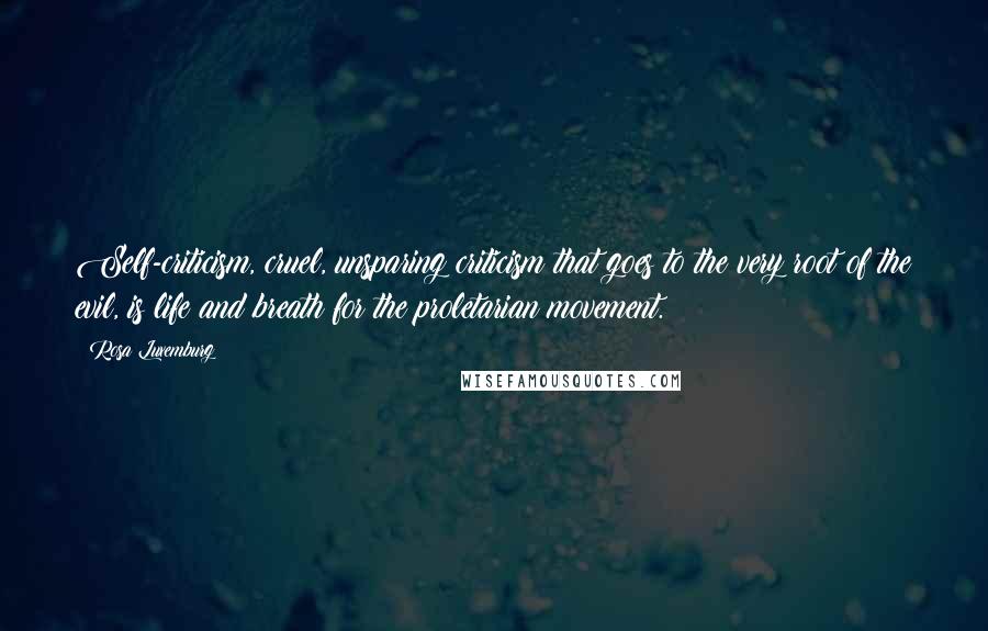 Rosa Luxemburg Quotes: Self-criticism, cruel, unsparing criticism that goes to the very root of the evil, is life and breath for the proletarian movement.