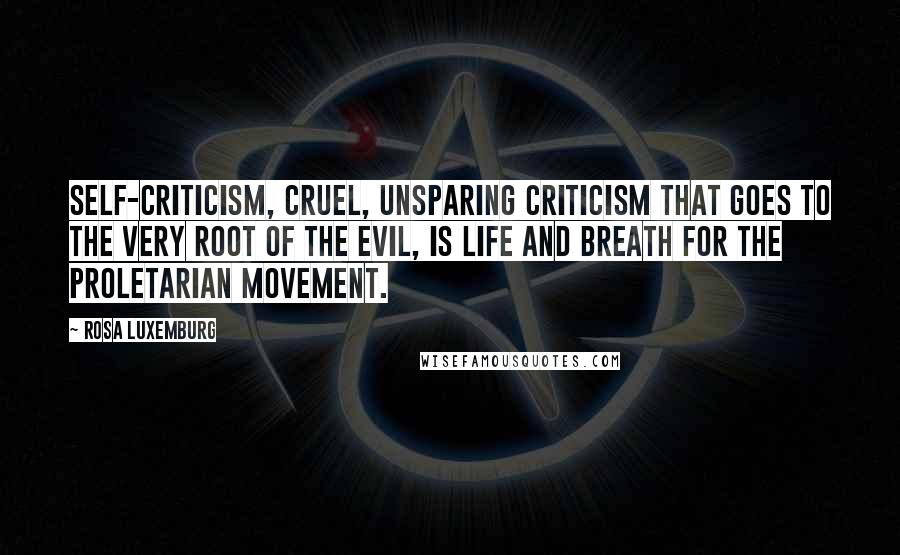 Rosa Luxemburg Quotes: Self-criticism, cruel, unsparing criticism that goes to the very root of the evil, is life and breath for the proletarian movement.