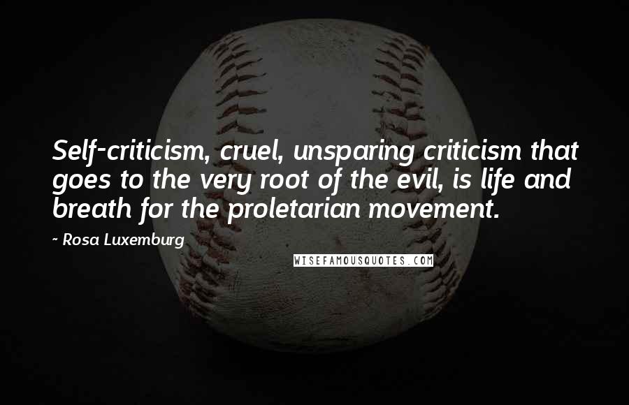 Rosa Luxemburg Quotes: Self-criticism, cruel, unsparing criticism that goes to the very root of the evil, is life and breath for the proletarian movement.