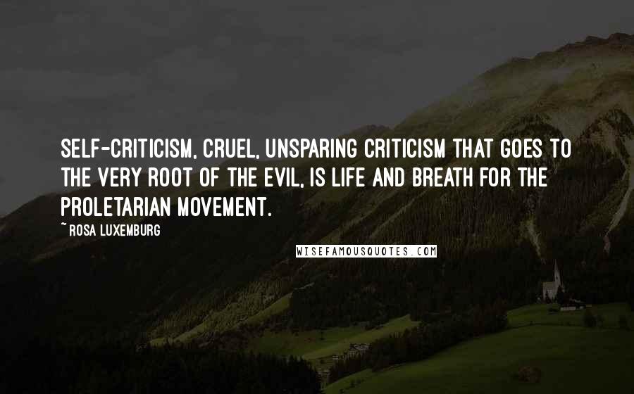 Rosa Luxemburg Quotes: Self-criticism, cruel, unsparing criticism that goes to the very root of the evil, is life and breath for the proletarian movement.