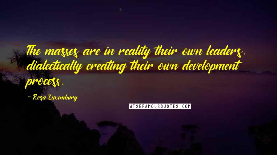 Rosa Luxemburg Quotes: The masses are in reality their own leaders, dialectically creating their own development process.