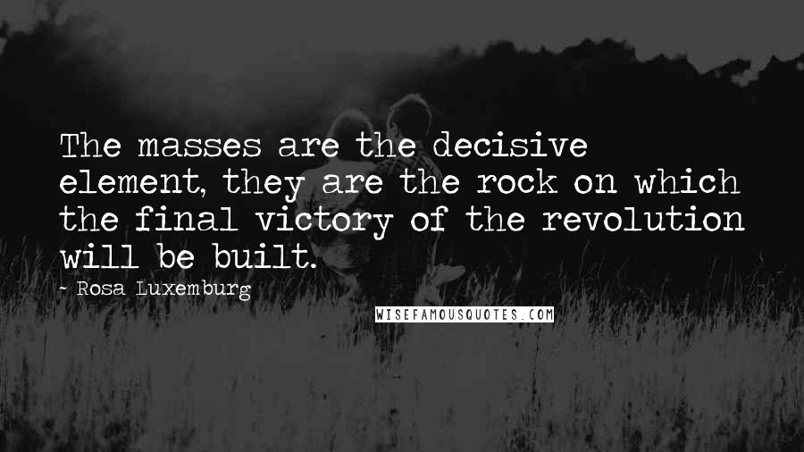 Rosa Luxemburg Quotes: The masses are the decisive element, they are the rock on which the final victory of the revolution will be built.