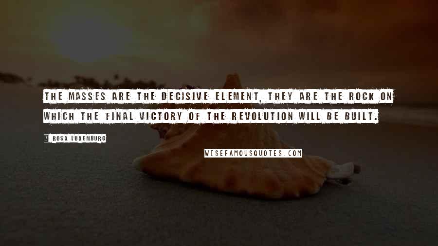 Rosa Luxemburg Quotes: The masses are the decisive element, they are the rock on which the final victory of the revolution will be built.