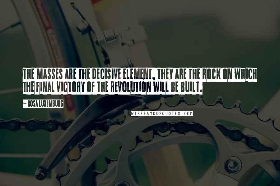 Rosa Luxemburg Quotes: The masses are the decisive element, they are the rock on which the final victory of the revolution will be built.