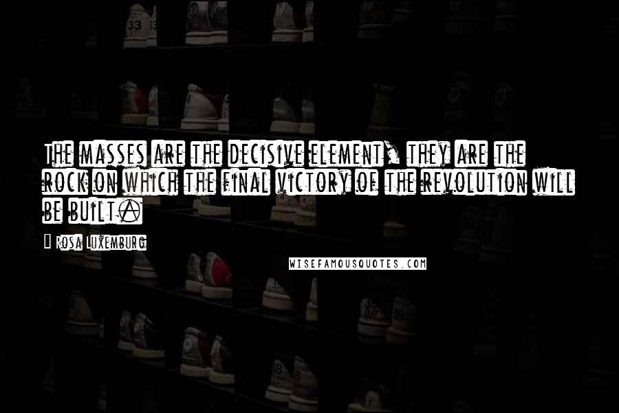Rosa Luxemburg Quotes: The masses are the decisive element, they are the rock on which the final victory of the revolution will be built.