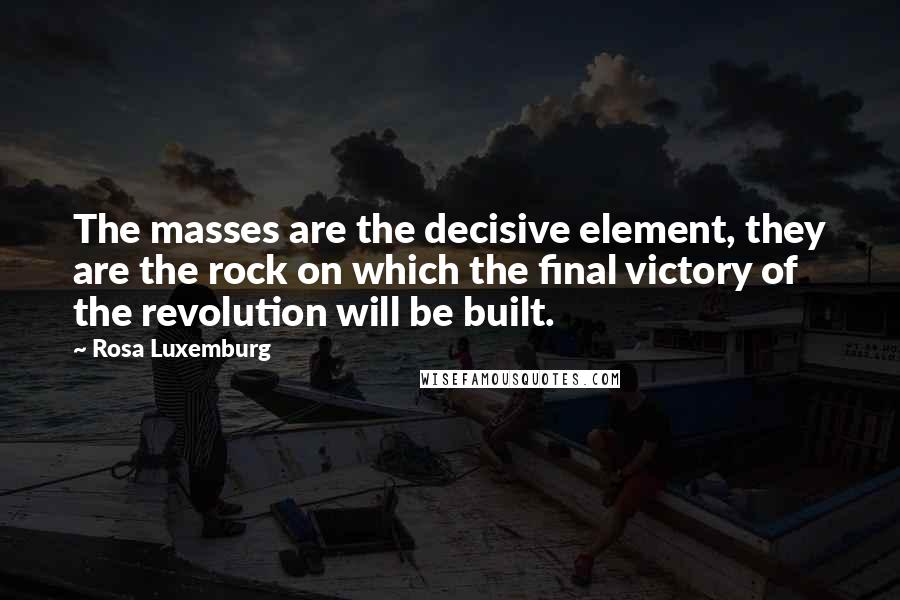 Rosa Luxemburg Quotes: The masses are the decisive element, they are the rock on which the final victory of the revolution will be built.