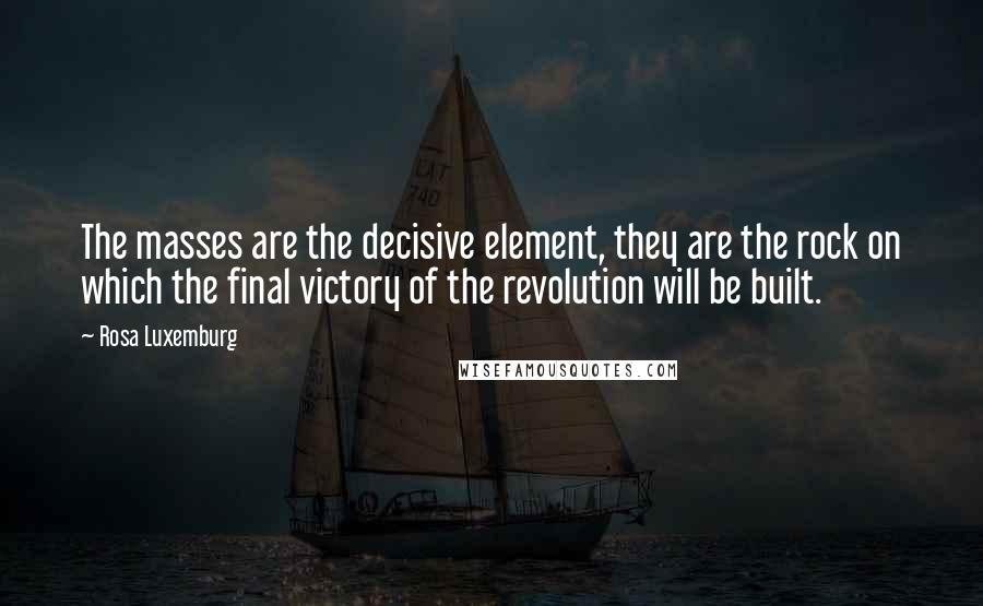 Rosa Luxemburg Quotes: The masses are the decisive element, they are the rock on which the final victory of the revolution will be built.