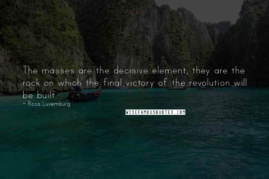 Rosa Luxemburg Quotes: The masses are the decisive element, they are the rock on which the final victory of the revolution will be built.