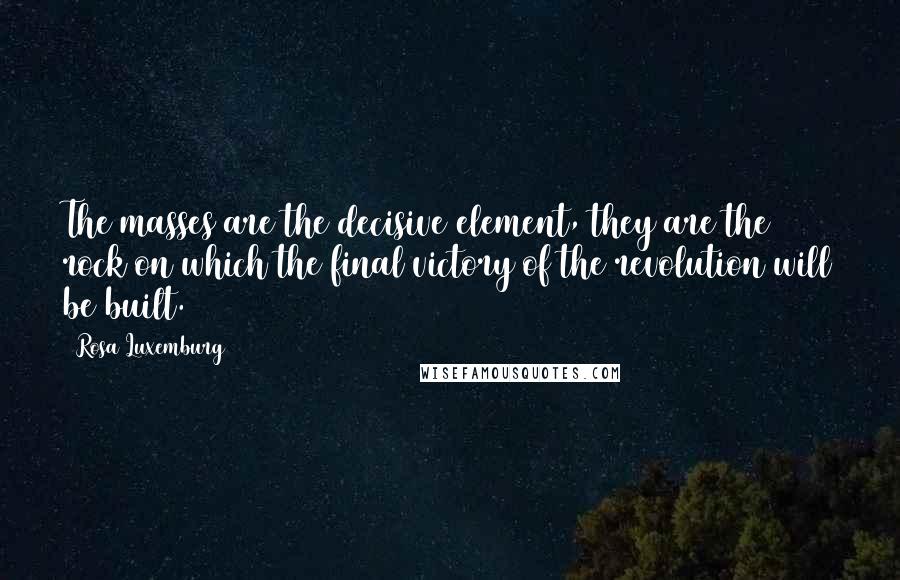 Rosa Luxemburg Quotes: The masses are the decisive element, they are the rock on which the final victory of the revolution will be built.