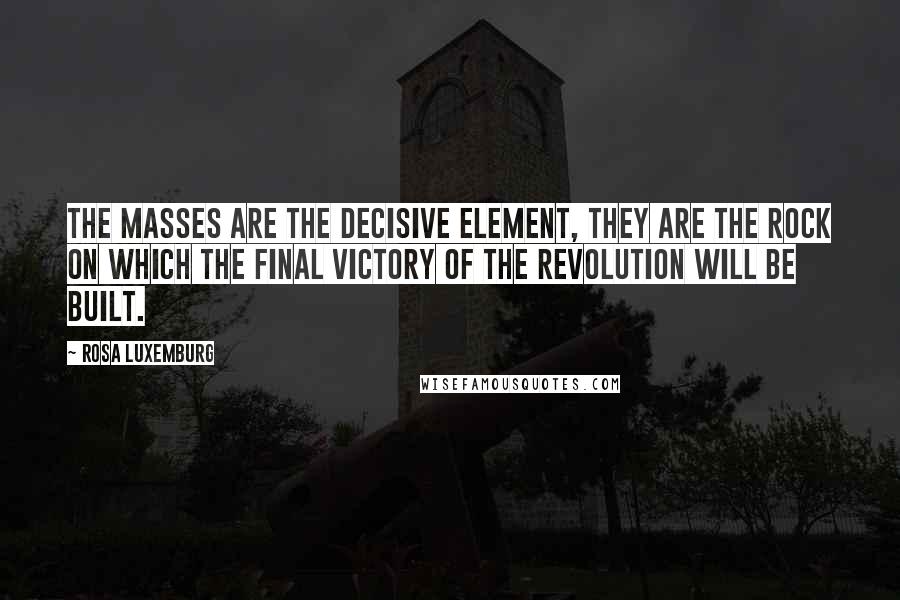 Rosa Luxemburg Quotes: The masses are the decisive element, they are the rock on which the final victory of the revolution will be built.