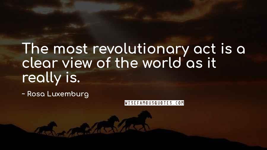 Rosa Luxemburg Quotes: The most revolutionary act is a clear view of the world as it really is.