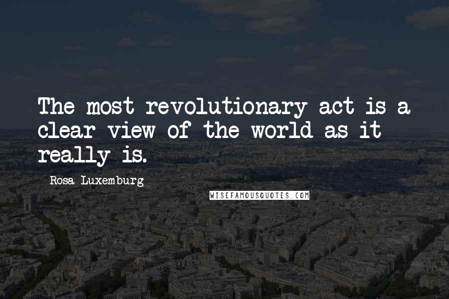 Rosa Luxemburg Quotes: The most revolutionary act is a clear view of the world as it really is.