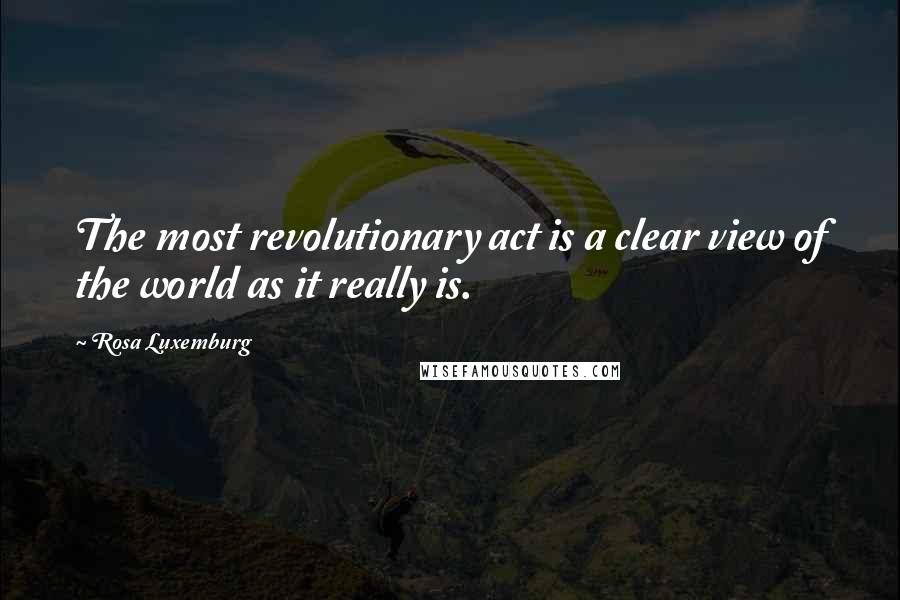 Rosa Luxemburg Quotes: The most revolutionary act is a clear view of the world as it really is.