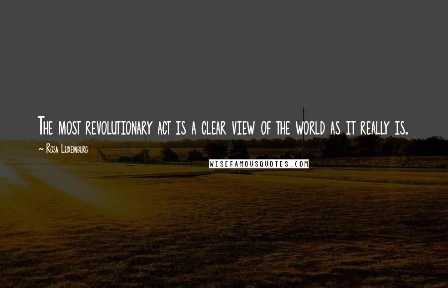 Rosa Luxemburg Quotes: The most revolutionary act is a clear view of the world as it really is.