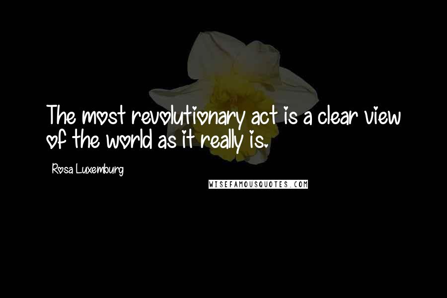 Rosa Luxemburg Quotes: The most revolutionary act is a clear view of the world as it really is.