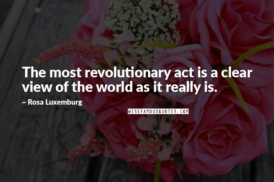 Rosa Luxemburg Quotes: The most revolutionary act is a clear view of the world as it really is.