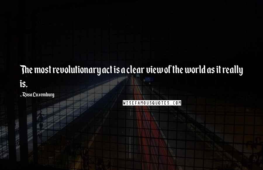 Rosa Luxemburg Quotes: The most revolutionary act is a clear view of the world as it really is.