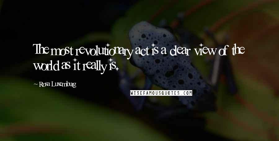 Rosa Luxemburg Quotes: The most revolutionary act is a clear view of the world as it really is.