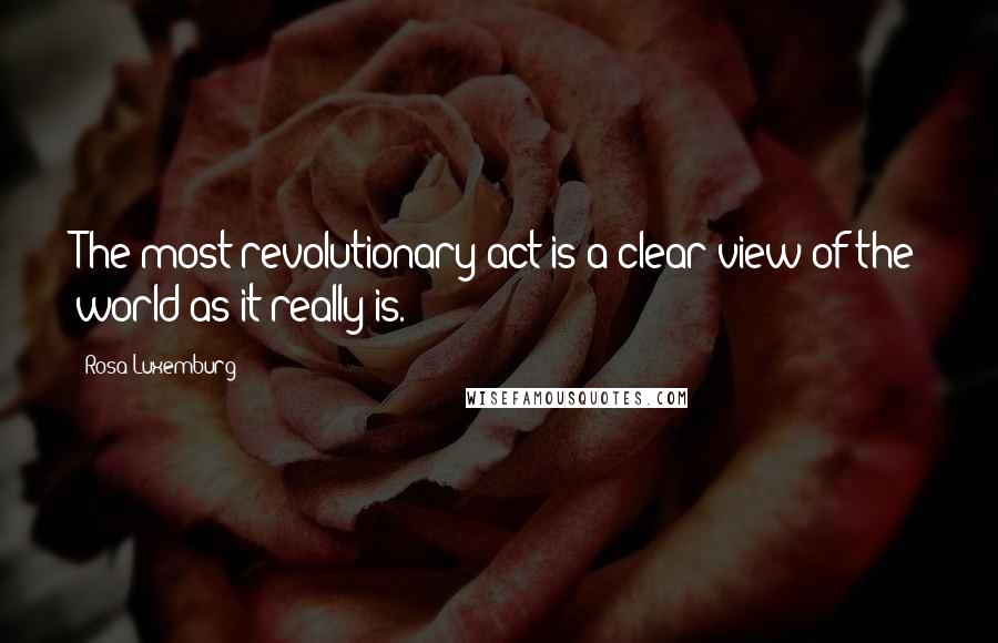 Rosa Luxemburg Quotes: The most revolutionary act is a clear view of the world as it really is.