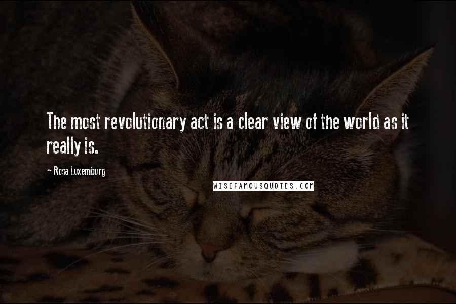 Rosa Luxemburg Quotes: The most revolutionary act is a clear view of the world as it really is.