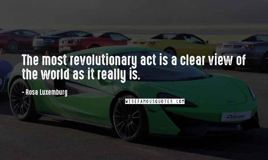 Rosa Luxemburg Quotes: The most revolutionary act is a clear view of the world as it really is.