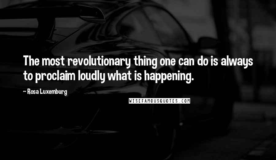 Rosa Luxemburg Quotes: The most revolutionary thing one can do is always to proclaim loudly what is happening.
