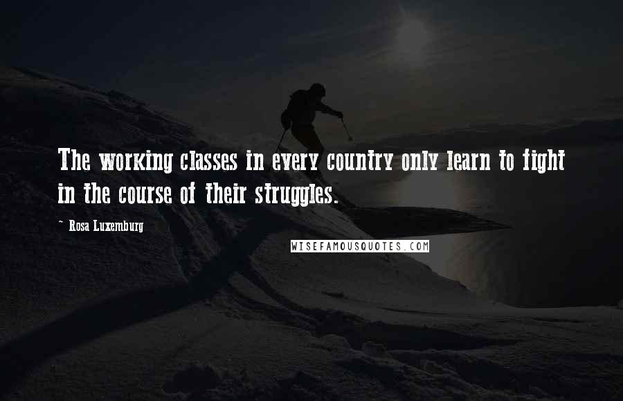 Rosa Luxemburg Quotes: The working classes in every country only learn to fight in the course of their struggles.