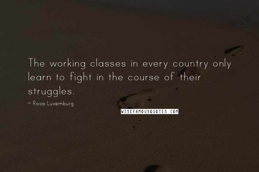 Rosa Luxemburg Quotes: The working classes in every country only learn to fight in the course of their struggles.