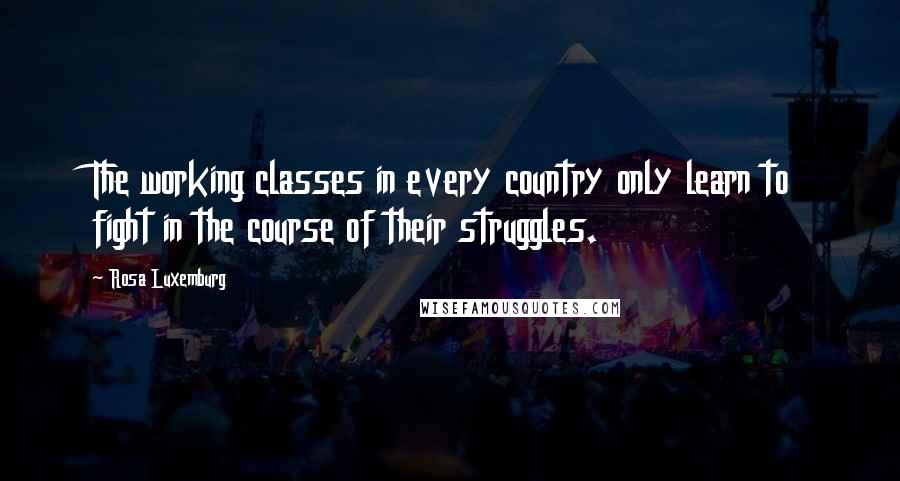 Rosa Luxemburg Quotes: The working classes in every country only learn to fight in the course of their struggles.