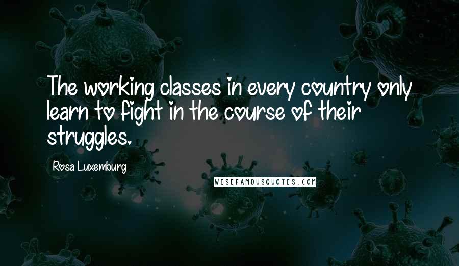 Rosa Luxemburg Quotes: The working classes in every country only learn to fight in the course of their struggles.