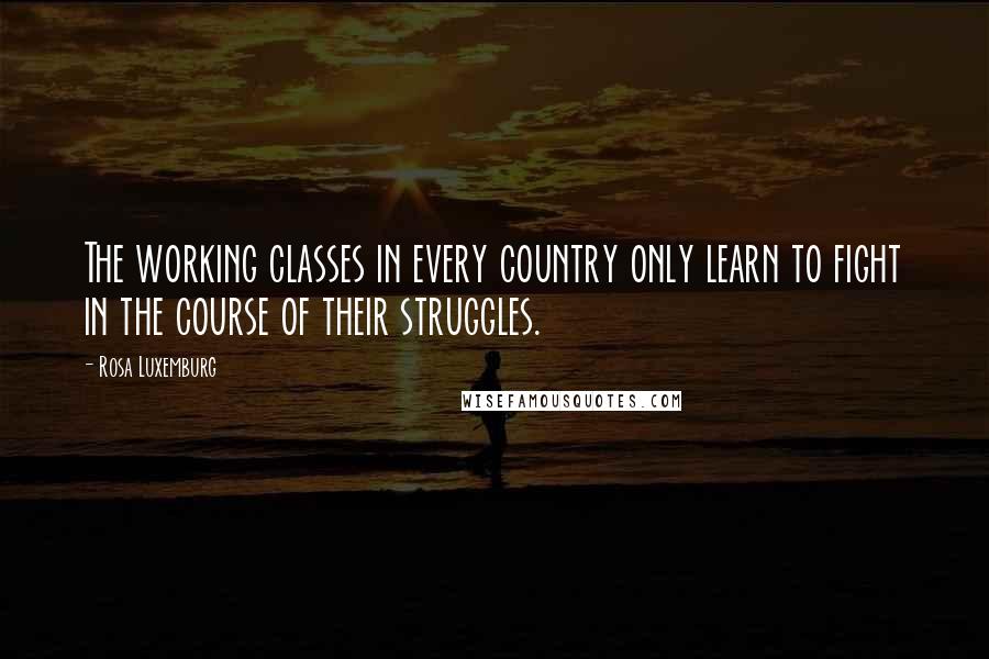 Rosa Luxemburg Quotes: The working classes in every country only learn to fight in the course of their struggles.