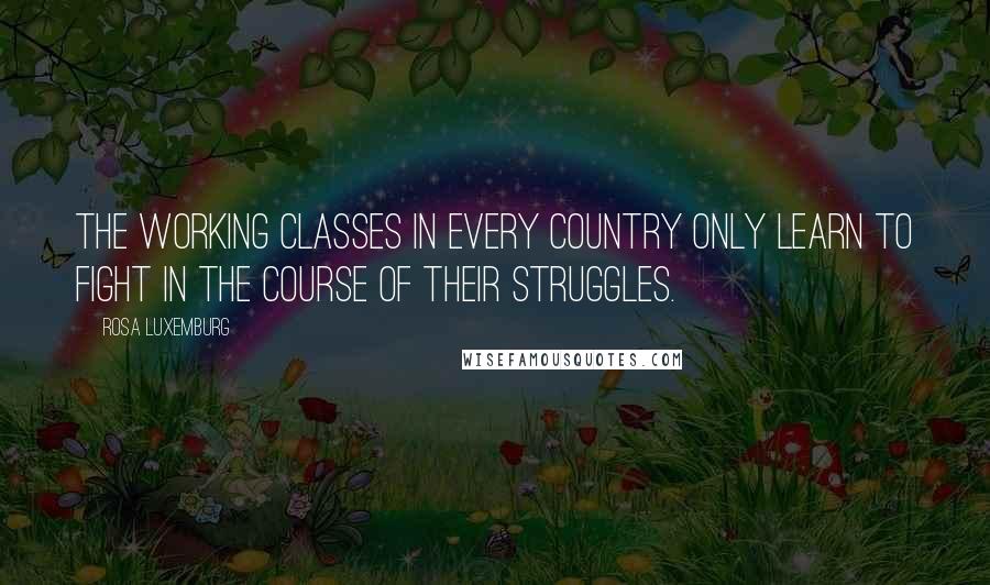 Rosa Luxemburg Quotes: The working classes in every country only learn to fight in the course of their struggles.