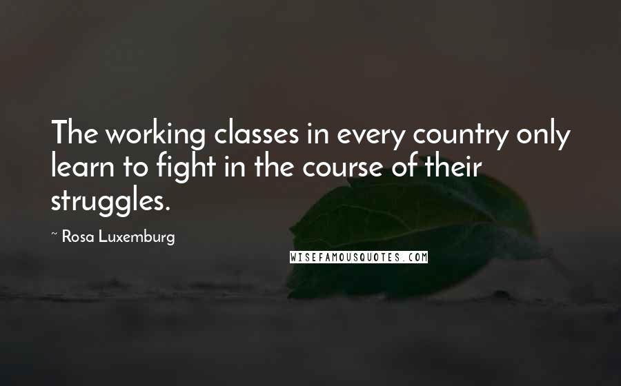 Rosa Luxemburg Quotes: The working classes in every country only learn to fight in the course of their struggles.